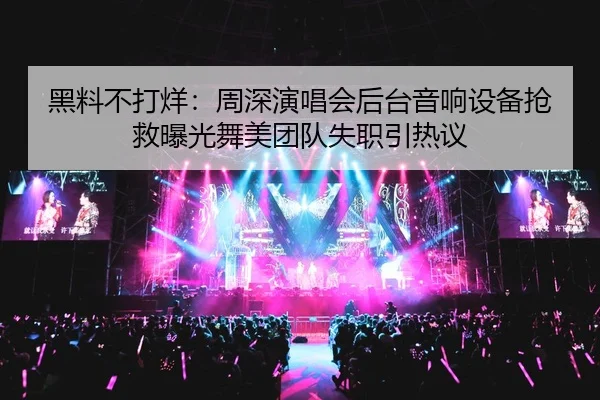 黑料不打烊：周深演唱会后台音响设备抢救曝光舞美团队失职引热议